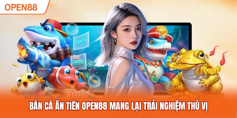Bắn cá ăn tiền OPEN88 mang lại trải nghiệm thú vị
