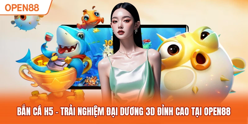Bắn Cá H5 – Trải Nghiệm Đại Dương 3D Đỉnh Cao Tại OPEN88