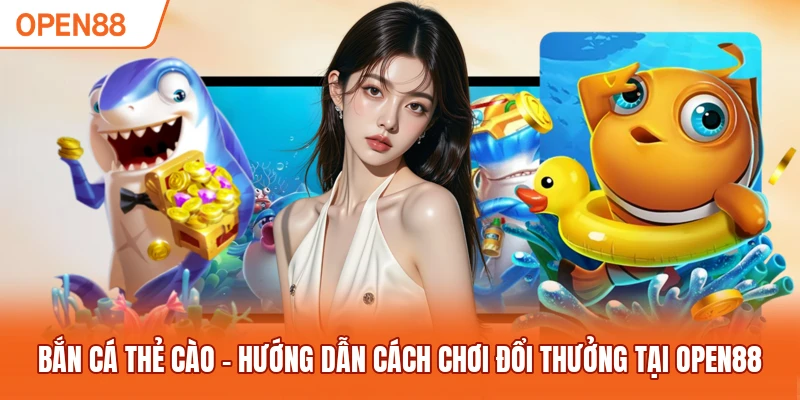 Bắn Cá Thẻ Cào - Hướng Dẫn Cách Chơi Đổi Thưởng Tại OPEN88